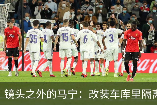 镜头之外的马宁：改装车库里隔离训练 处事谨慎寂寞坚守